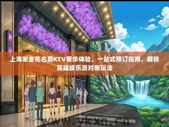 上海紫金花名爵KTV奢华体验，一站式预订指南，解锁高端娱乐派对新玩法