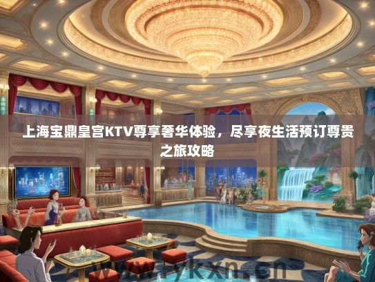 上海宝鼎皇宫KTV尊享奢华体验，尽享夜生活预订尊贵之旅攻略