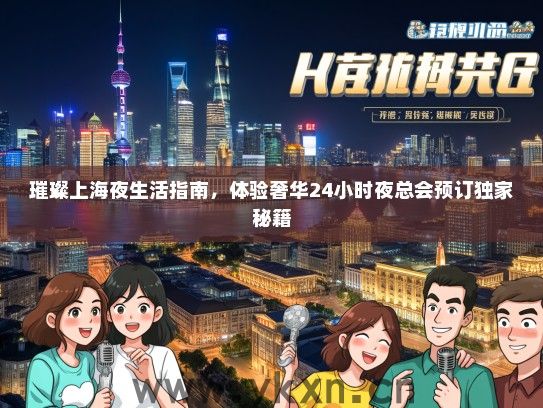 璀璨上海夜生活指南，体验奢华24小时夜总会预订独家秘籍