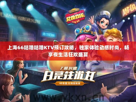 上海66咕噜咕噜KTV预订攻略，独家体验动感时尚，畅享夜生活狂欢盛宴
