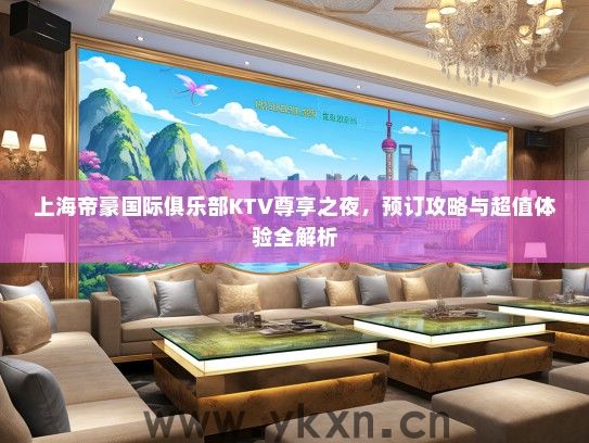 上海帝豪国际俱乐部KTV尊享之夜，预订攻略与超值体验全解析