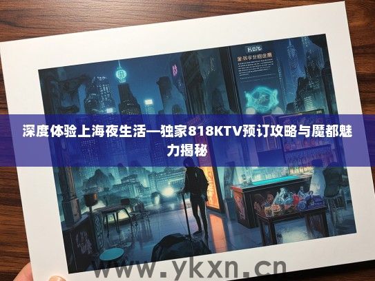 深度体验上海夜生活—独家818KTV预订攻略与魔都魅力揭秘