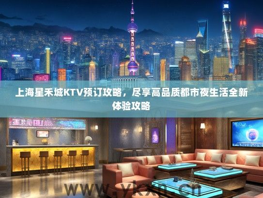 上海星禾城KTV预订攻略，尽享高品质都市夜生活全新体验攻略