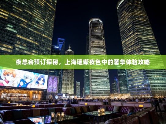 夜总会预订探秘，上海璀璨夜色中的奢华体验攻略