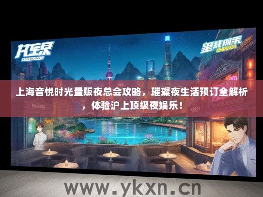 上海音悦时光量贩夜总会攻略，璀璨夜生活预订全解析，体验沪上顶级夜娱乐！