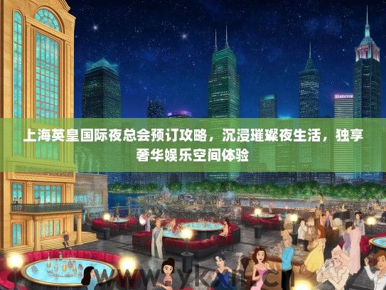 上海英皇国际夜总会预订攻略，沉浸璀璨夜生活，独享奢华娱乐空间体验