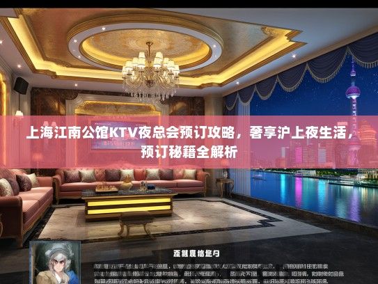 上海江南公馆KTV夜总会预订攻略，奢享沪上夜生活，预订秘籍全解析