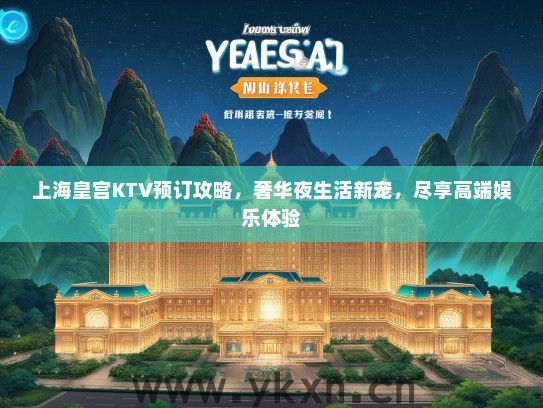上海皇宫KTV预订攻略，奢华夜生活新宠，尽享高端娱乐体验