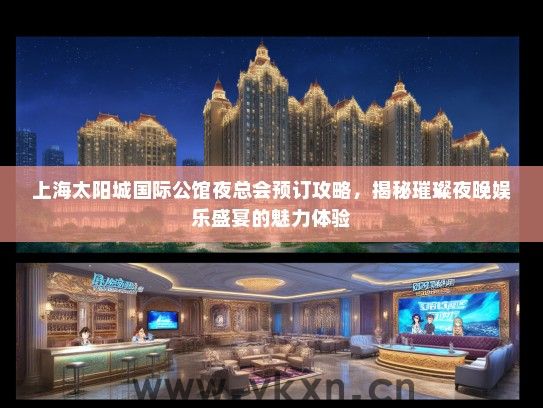 上海太阳城国际公馆夜总会预订攻略，揭秘璀璨夜晚娱乐盛宴的魅力体验
