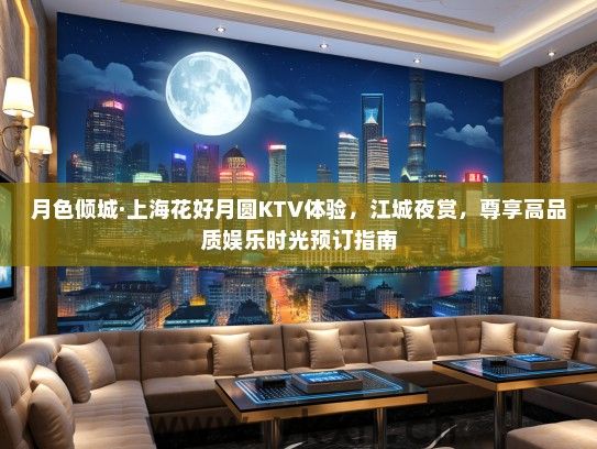月色倾城·上海花好月圆KTV体验，江城夜赏，尊享高品质娱乐时光预订指南