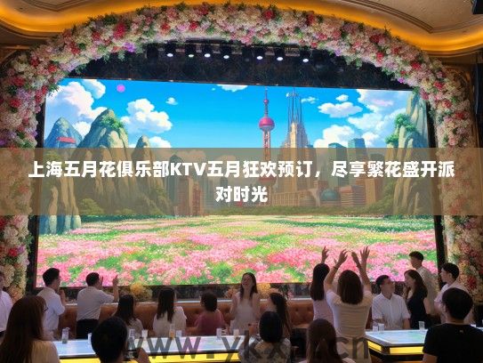 上海五月花俱乐部KTV五月狂欢预订，尽享繁花盛开派对时光