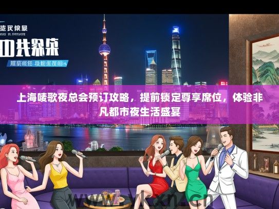 上海唛歌夜总会预订攻略，提前锁定尊享席位，体验非凡都市夜生活盛宴