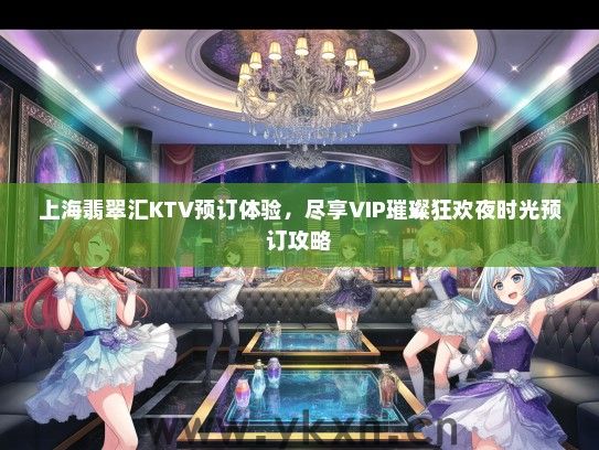上海翡翠汇KTV预订体验，尽享VIP璀璨狂欢夜时光预订攻略