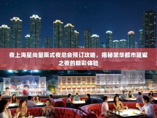 夜上海星尚量贩式夜总会预订攻略，揭秘繁华都市璀璨之夜的精彩体验