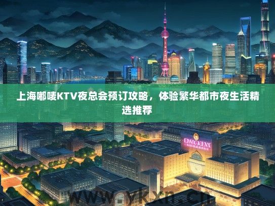 上海嘟唛KTV夜总会预订攻略，体验繁华都市夜生活精选推荐