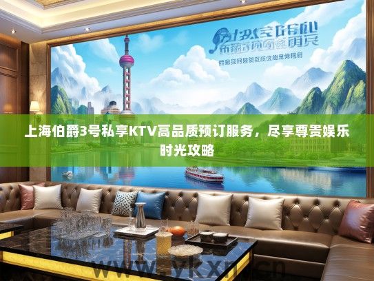 上海伯爵3号私享KTV高品质预订服务，尽享尊贵娱乐时光攻略