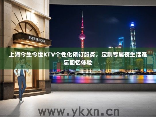 上海今生今世KTV个性化预订服务，定制专属夜生活难忘回忆体验