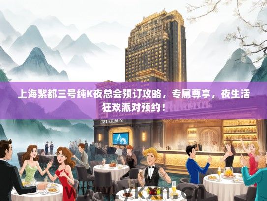 上海紫都三号纯K夜总会预订攻略，专属尊享，夜生活狂欢派对预约！