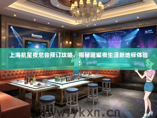 上海航星夜总会预订攻略，揭秘璀璨夜生活新地标体验！