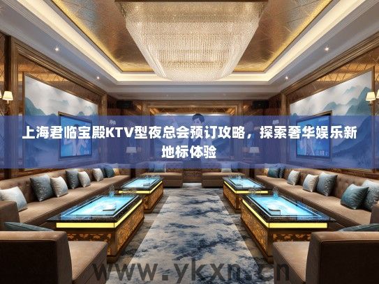 上海君临宝殿KTV型夜总会预订攻略，探索奢华娱乐新地标体验