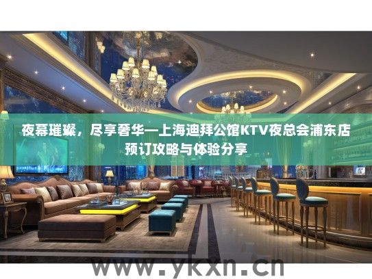 夜幕璀璨，尽享奢华—上海迪拜公馆KTV夜总会浦东店预订攻略与体验分享
