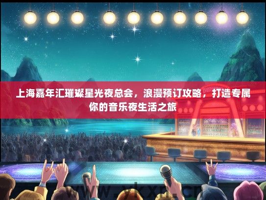 上海嘉年汇璀璨星光夜总会，浪漫预订攻略，打造专属你的音乐夜生活之旅