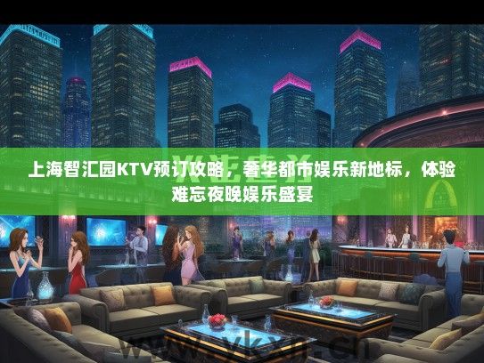 上海智汇园KTV预订攻略，奢华都市娱乐新地标，体验难忘夜晚娱乐盛宴