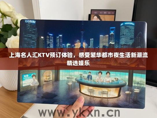 上海名人汇KTV预订体验，感受繁华都市夜生活新潮流精选娱乐