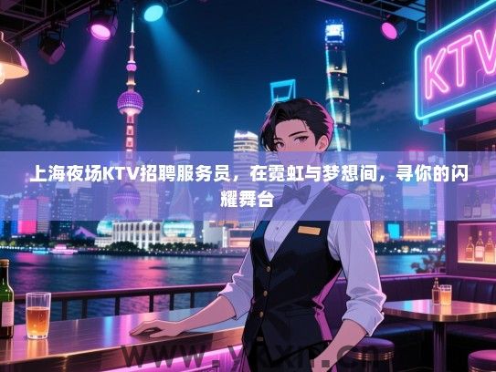 上海夜场KTV招聘服务员,在霓虹与梦想间,寻你的闪耀舞台 上海夜场KTV招聘服务员,在霓虹与梦想间,寻你的闪耀舞台
